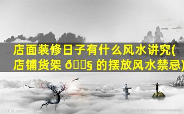 店面装修日子有什么风水讲究(店铺货架 🐧 的摆放风水禁忌)